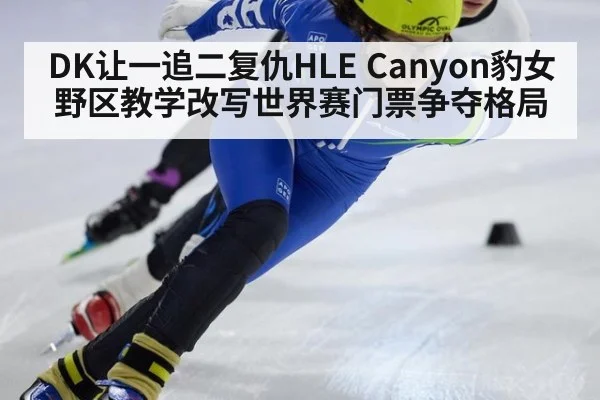 DK让一追二复仇HLE Canyon豹女野区教学改写世界赛门票争夺格局