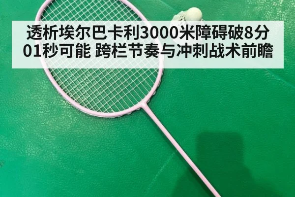 透析埃尔巴卡利3000米障碍破8分01秒可能 跨栏节奏与冲刺战术前瞻