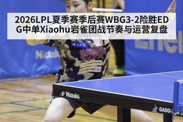 2026LPL夏季赛季后赛WBG3-2险胜EDG中单Xiaohu岩雀团战节奏与运营复盘